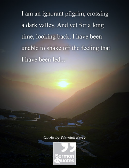 I am an ignorant pilgrim, crossing a dark valley. And yet for a long time, looking back, I have been unable to shake off the feeling that I have been led… — Wendell Berry