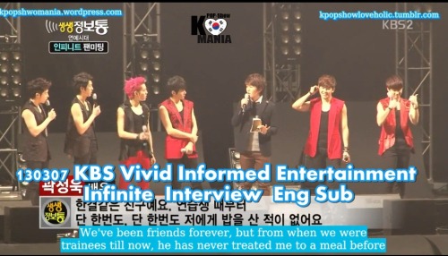 130307 KBS Vivid Informed Entertainment -  Infinite  Interview eng sub
dailymotion :Full

Brought To You By Kpopshowmania
For more Kpop Shows with Eng Sub visit our site kpopshowmania.wordpress.com

DO NOT TAKE THE LINKS OUT! 
JUST LINK BACK 
http://kpopsholoveholic.tumblr.com/
Follow @twitter.com/Kpopshowholic
facebook: http://www.facebook.com/boomshakalaaka