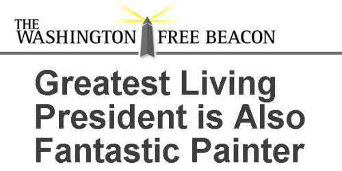 Washington Free Beacon -- 'GREATEST LIVING PRESIDENT IS ALSO A FANTASTIC PAINTER'