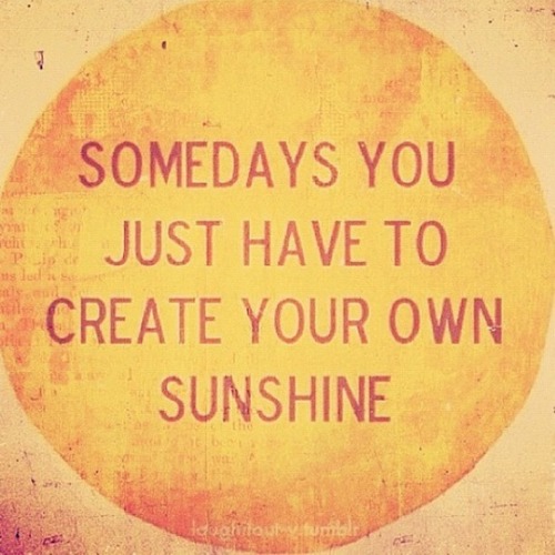 Some Days You Just Have To Create Your Own Sunshine