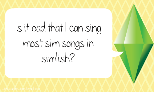 Is it bad that I can sing most sim songs in simlish?