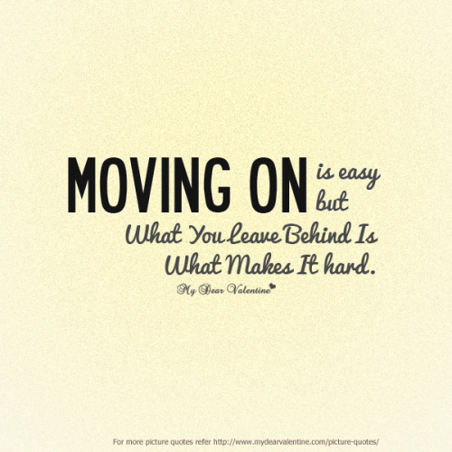 Moving on is easy but what you leave behind is what makes it hard.