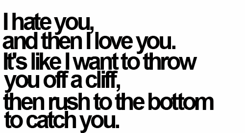 “I hate you, and then I love you. It’s like I want to throw you off a cliff, then rush to the bottom to catch you.”