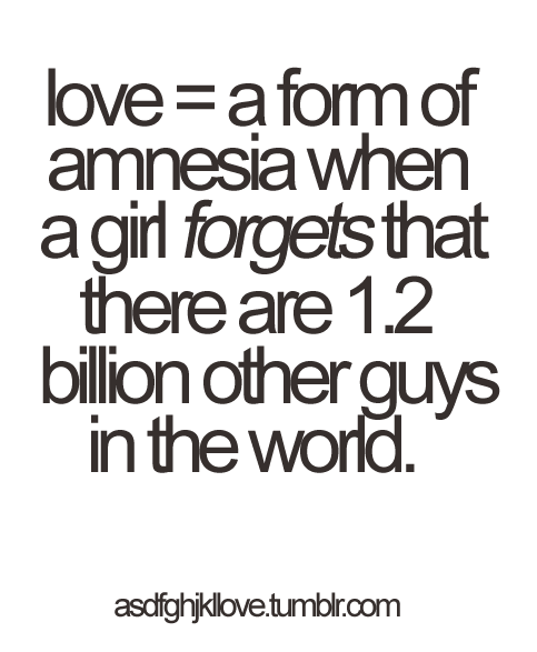 asdfghjkllove:  LOVE = A form of amnesia when a girl FORGETS there are 1.2 billion other guys in the World. 
