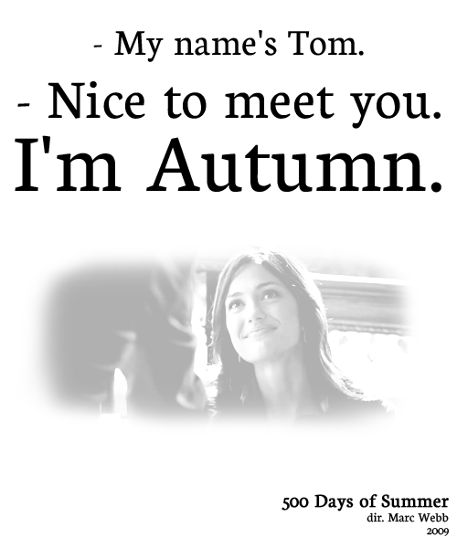 
Tom: We&#8217;ll figure it out. My name&#8217;s Tom.Girl at Interview: Nice to meet you. I&#8217;m Autumn.

500 Days of Summer (2009)