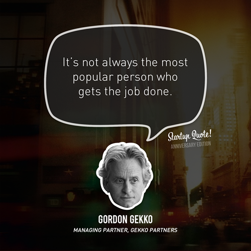 It&#8217;s not always the most popular person who gets the job done.
- Gordon Gekko
(Startup Quote Anniversary Edition 3/5)