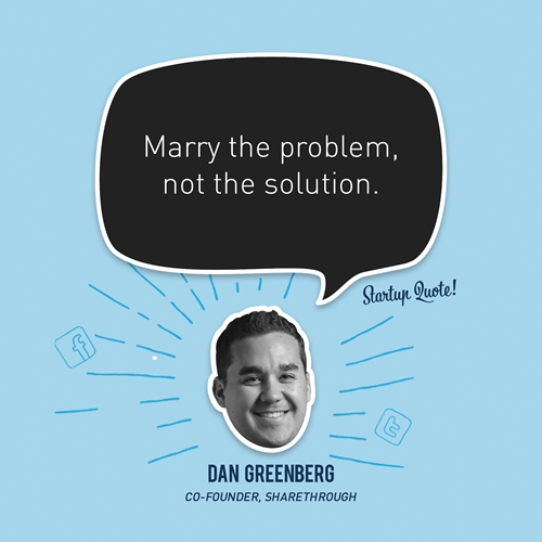 Marry the problem, not the solution.
- Dan Greenberg