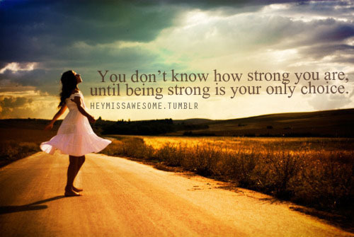 You don't know how strong you are, until being strong is your only choice.