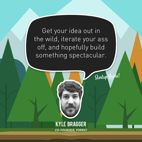 Get your idea out in the wild, iterate your ass off, and hopefully build something spectacular.
- Kyle Bragger