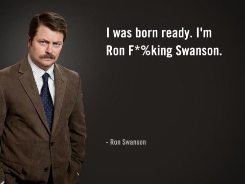 I was born ready. I&#8217;m Ron F*%king Swanson.
