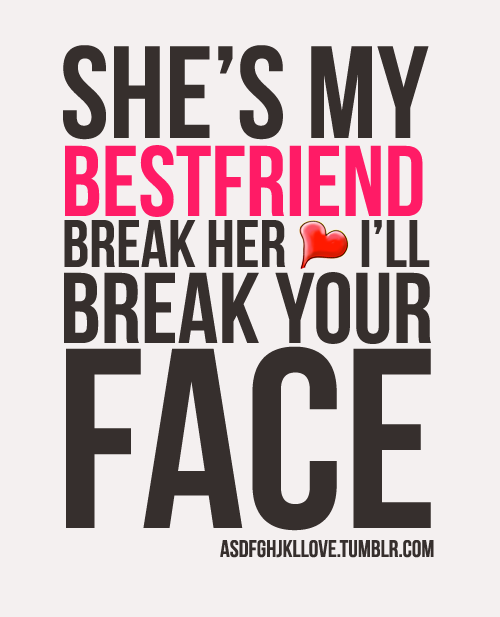 She’s my best friend, break her heart. I’ll break your faceI...