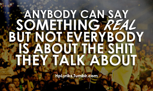 Anybody can say something REAL, but not everybody is about the shit they talk about.