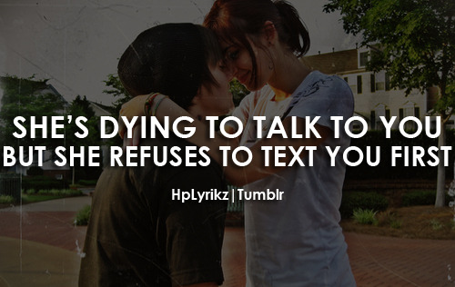 She’s dying to talk to you but she refuses to text you first.