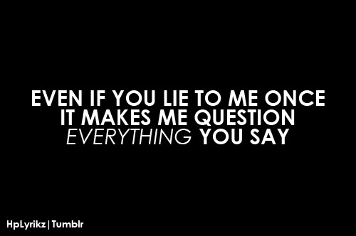 Even if you lie to me once, it makes me question everything you say.