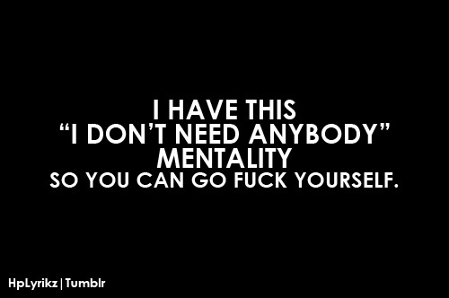 I have this “I don’t need anybody” mentality. So you can go fuck yourself.