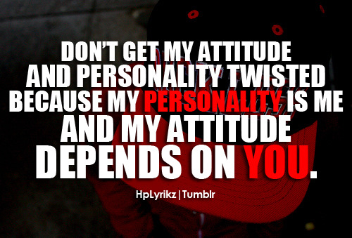 Don’t get my attitude and personality twisted, because my personality is me and my attitude depends on YOU.
