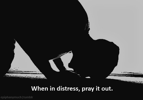 When in distress, pray it out.
