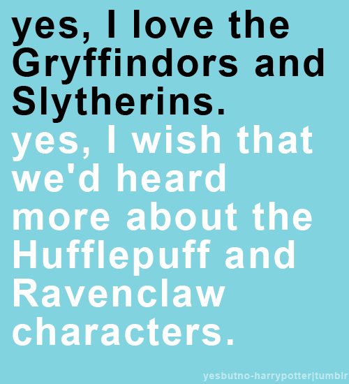 yes, I love the Gryffindors and Slyhterins. yes, I wish that we&#8217;d heard more about the Hufflepuff and Ravenclaw characters.