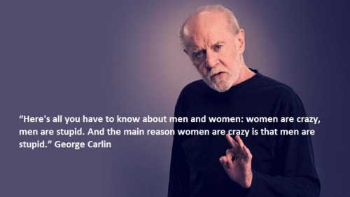 “Here’s all you have to know about men and women: women are crazy, men are stupid. And the main reason women are crazy is that men are stupid.” - George Carlin