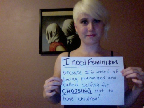 I need Feminism because I&#8217;m tired of being patronized and called selfish for choosing not to have children. 