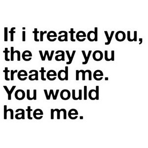 If I treated you the way you treated me, you would hate me | FOLLOW BEST LOVE QUOTES ON TUMBLR  FOR MORE LOVE QUOTES