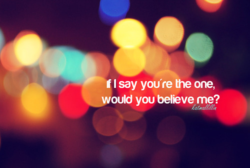 If I say you&#8217;re the one, would you believe me? | FOLLOW BEST LOVE QUOTES ON TUMBLR  FOR MORE LOVE QUOTES
