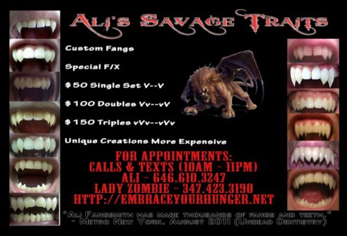 Ali’s Savage Traits www.EmbraceYourHunger.net - Creating Custom Fangs for New York City since 1998! Mail Orders Available. Starting at just $50 per single set/2 fangs! Contact us to book your appointment. Also located on Facebook.
SPREAD THE WORD & SUPPORT YOUR LOCAL ARTISANS! 