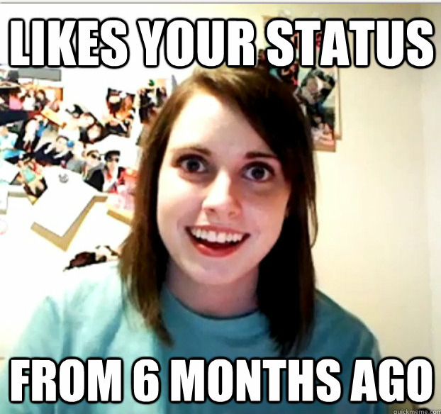 theoverlyattachedgirlfriend:

Likes your status… FROM SIX MONTHS AGO
