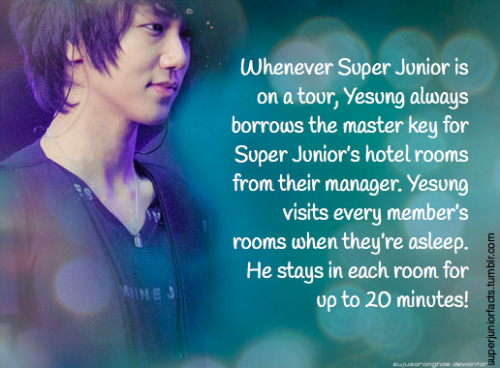 &#8220;Whenever Super Junior is on a tour, Yesung always borrows the master key for Super Junior’s hotel rooms from their manager. Yesung visits every member’s rooms when they’re asleep. He stays in each room for up to 20 minutes!&#8221;