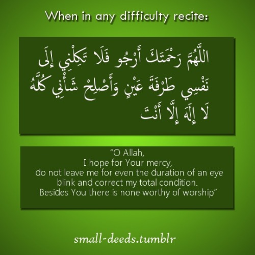 When in any difficulty recite:
اللَّهُمَّ رَحْمَتَكَ أَرْجُو فَلَا تَكِلْنِي إِلَى نَفْسِي طَرْفَةَ عَيْنٍ وَأَصْلِحْ شَأْنِي كُلَّهُ لَا إِلَهَ إِلَّا أَنْتَ
“O Allah, I hope for Your mercy, do not leave me for even the duration of an eye blink and correct my total condition. Besides You there is none worthy of worship”.
(Hisnul Hasin)