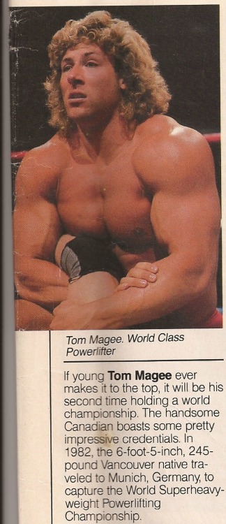 Tom Magee never made it in the World Wrestling Federation. However, at one time, Vince McMahon loved Magee’s physique and believed he’d found his next Hulk Hogan.
That must have been true when this June 1987 WWF Magazine story was published: “If young Tom Magee ever makes it to the top, it will be his second time holding a world championship. The handsome Canadian boasts some pretty impressive credentials. In 1982, the 6-foot-5-inch, 245-pound Vancouver native traveled to Munich, Germany to capture the World Superheavyweight Powerlifting Championship.”
Magee never made it, although he did do some impressive flips before and during his matches (see a couple of awful ones after the jump).
[[MORE]]
Magee’s finisher was a weak backbreaker, and it’s funny to hear “The Mouth of the South” Jimmy Hart say Magee “would never do that to the Hitman, he would never do that to the Anvil, baby.” In fact, Magee’s WWF tryout match was with Bret “Hitman” Hart in Rochester, New York, and Hart put Magee over.
Hart was upset that McMahon wanted him to lose to an unproven rookie in 1986. But the Hitman was game after McMahon buttered him up: “You’re the only one I can trust to get him over and show me if this guy can draw me money.”
Hart wrote about the post-match scene in his 2009 autobiography Hitman: “When I came back through the curtain, Vince and Pat [Patterson] had swarmed all over McGhee (sic). Afterwards it was Tom [Dynamite Kid] who told me that Vince nearly wet his pants while watching the TV monitor, as he exclaimed loud enough for all to hear, ‘That’s my next champion!’”
Colt Cabana has said on his Art of Wrestling podcast that when he was in WWE developmental, he requested video of the Hart-Magee match, and it’s the only match WWE would not let him see.
Magee went on to face enhancement wrestler Terry Gibbs, and Hart wrote that those matches “stunk the building out,” no matter how hard Gibbs and Magee tried.
In the video of Magee against Tim Horner, the fans appear to be turning on “Mega Man Magee,” as Tony Schiavone and Lord Alfred Hayes call him. I believe I hear chants of “boring” and “mega roids.”
The WWF pulled the plug on Magee around 1989, and he went on to have horrible matches in Japan.


