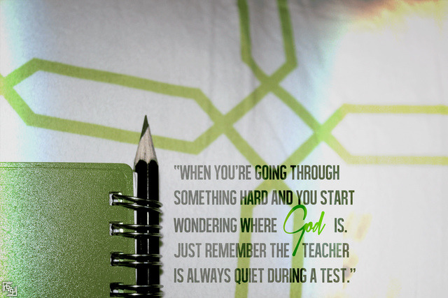 typics:

“When you are going through something hard and wonder where God is remember the teacher is quiet during a test” - Unknown
