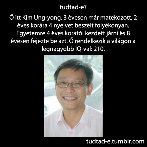 <p>Ő itt Kim Ung-yong. 3 évesen már matekozott, 2 éves korára 4 nyelvet beszélt folyékonyan. Egyetemre 4 éves korától kezdett járni és 8 évesen fejezte be azt. Ő rendelkezik a világon a  legnagyobb IQ-val: 210.</p>