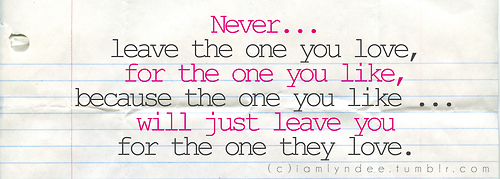 Never leave the one you love for the one you like | CourtesyFOLLOW BEST LOVE QUOTES ON TUMBLR  FOR MORE LOVE QUOTES