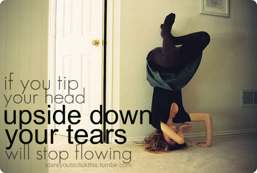 If you tip your head upside down your tears will stop flowing | FOLLOW BEST LOVE QUOTES ON TUMBLR  FOR MORE LOVE QUOTES
