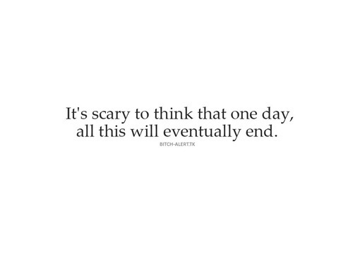 It&#8217;s scary to think that one day, all this will eventually end | CourtesyFOLLOW BEST LOVE QUOTES ON TUMBLR  FOR MORE LOVE QUOTES