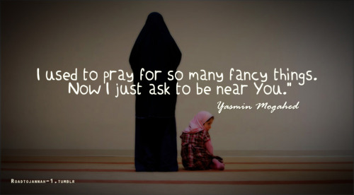 
I used to pray for so many fancy things. Now I just ask to be near You.”
-Yasmin Mogahed
