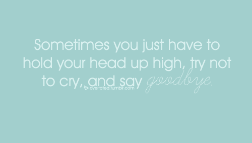 Sometimes you have to hold you head up high, try not to cry and say goodbye | CourtesyFOLLOW BEST LOVE QUOTES ON TUMBLR  FOR MORE LOVE QUOTES