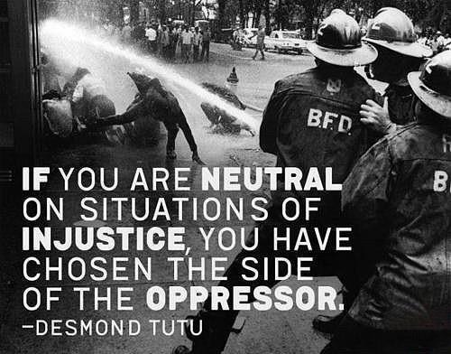 &#8220;If you are neutral on situations of injustice, you have chosen the side of the oppressor.&#8221; -Desmond Tutu