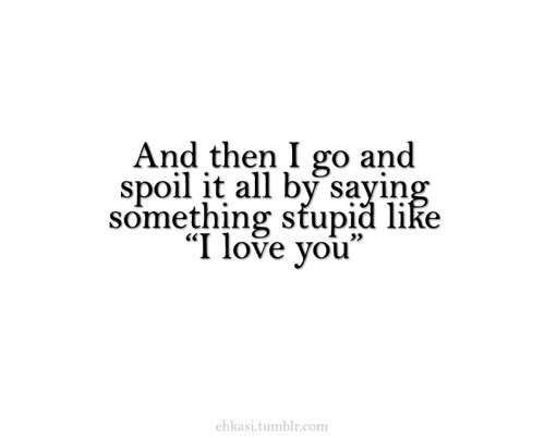 I go and spoil it all by saying something stupid like &#8220;I love you&#8221; | CourtesyFOLLOW BEST LOVE QUOTES ON TUMBLR  FOR MORE LOVE QUOTES