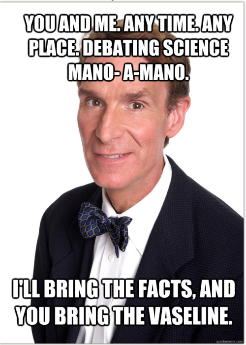 &#8220;Because your ass is gonna fucking need it when I&#8217;m done whipping.&#8221; Bill Nye challenges Todd Akin to a debate. 