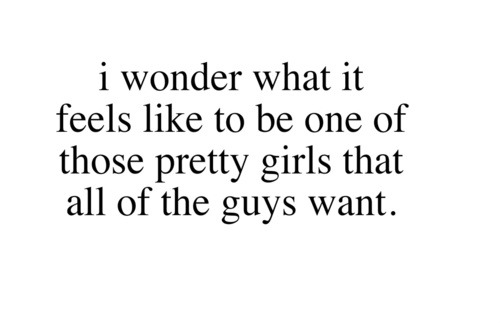 (via It feels like to be one of those pretty girls that all of the guys want | Best Tumblr Love Quotes)