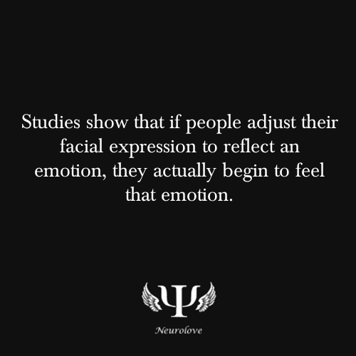 psych-facts:

Studies show that if people adjust their facial expression to reflect an emotion, they actually begin to feel that emotion.