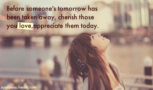 (via Before someone’s tomorrow has been taken away, cherish those you love, appreciate them today | Best Tumblr Love Quotes)