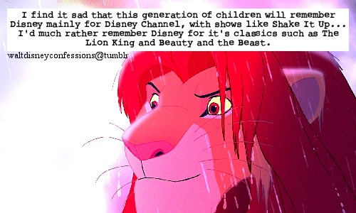 &#8220;I find it sad that this generation of children will remember Disney mainly for Disney Channel, with shows like Shake It Up&#8230; I&#8217;d much rather remember Disney for it&#8217;s classics such as The Lion King and Beauty and the Beast.&#8221;