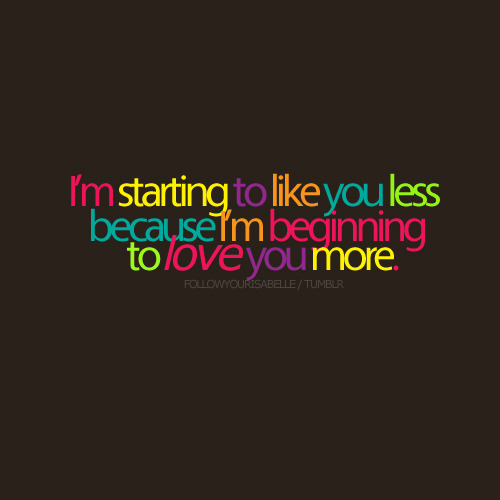 (via I’m starting to like you less because I’m beginning to love you more | Best Tumblr Love Quotes)