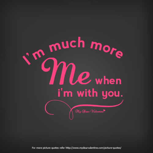 am much more me when I am with you.