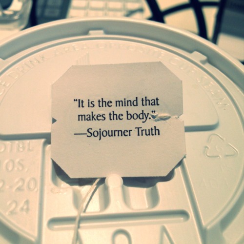 It is the mind that makes the body. —Sojourner Truth