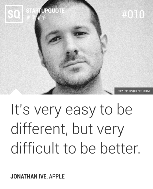 It’s very easy to be different, but very difficult to be better.<br /><br />
- Jonathan Ive