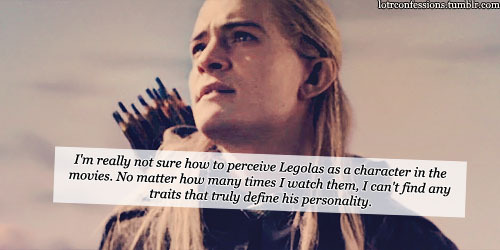 lotrconfessions: I’m really not sure how to perceive Legolas as a character in the movies. No matter how many times I watch them, I can’t find any traits that truly define his personality. i&#8217;m sorry but this is the most stupid thing I&#8217;ve ever read maybe you should go back to watching cartoons where every character is black or white and you don&#8217;t have to use your brain too much :) 